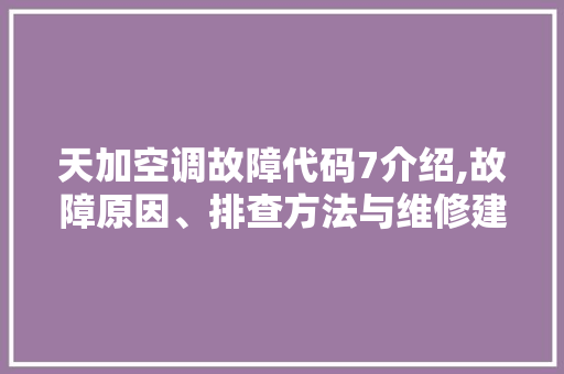 天加空调故障代码7介绍,故障原因、排查方法与维修建议