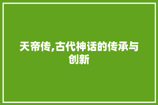 天帝传,古代神话的传承与创新