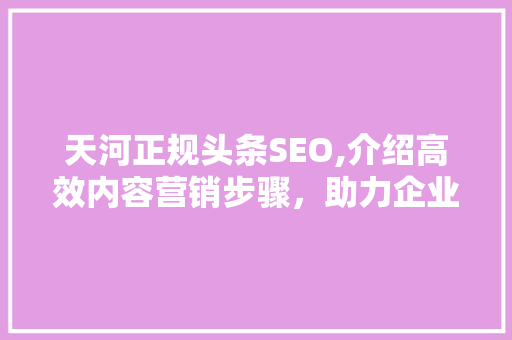 天河正规头条SEO,介绍高效内容营销步骤，助力企业品牌腾飞