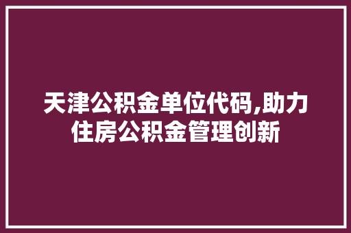 天津公积金单位代码,助力住房公积金管理创新