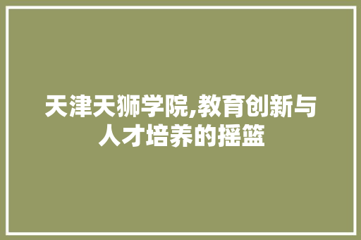 天津天狮学院,教育创新与人才培养的摇篮