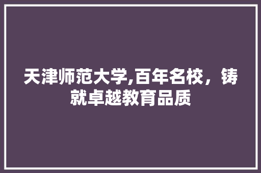 天津师范大学,百年名校，铸就卓越教育品质