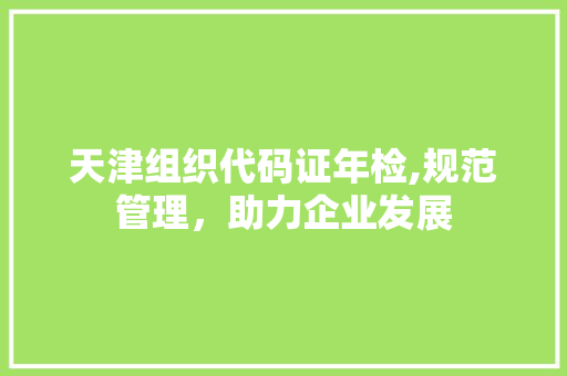 天津组织代码证年检,规范管理，助力企业发展 Vue.js