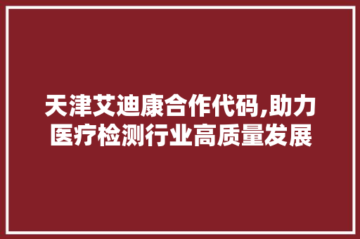 天津艾迪康合作代码,助力医疗检测行业高质量发展