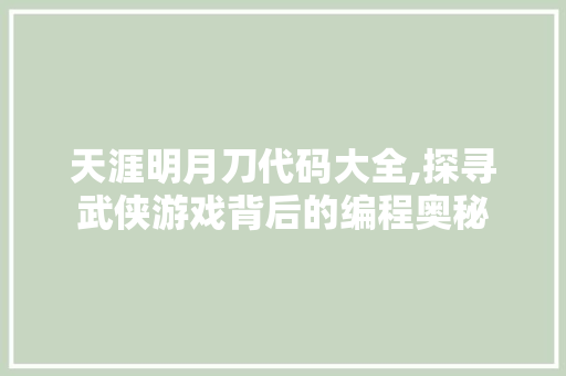 天涯明月刀代码大全,探寻武侠游戏背后的编程奥秘