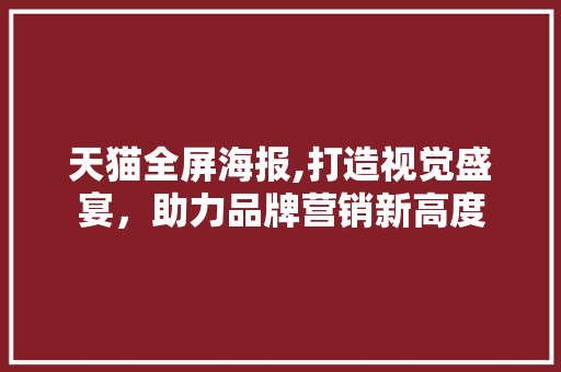 天猫全屏海报,打造视觉盛宴，助力品牌营销新高度