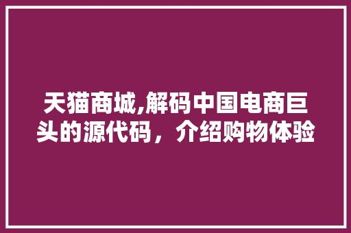 天猫商城,解码中国电商巨头的源代码，介绍购物体验背后的秘密