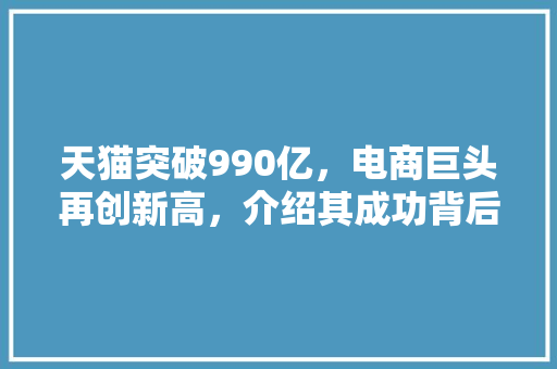 天猫突破990亿，电商巨头再创新高，介绍其成功背后的方法