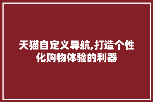 天猫自定义导航,打造个性化购物体验的利器