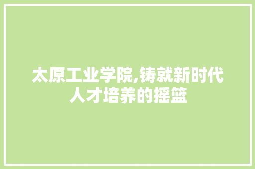 太原工业学院,铸就新时代人才培养的摇篮