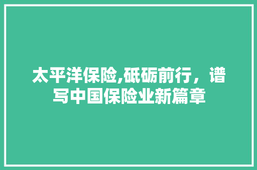 太平洋保险,砥砺前行，谱写中国保险业新篇章 JavaScript