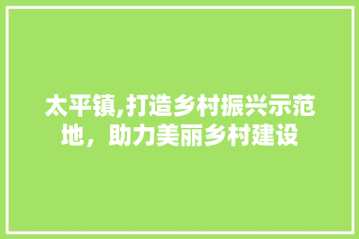 太平镇,打造乡村振兴示范地，助力美丽乡村建设