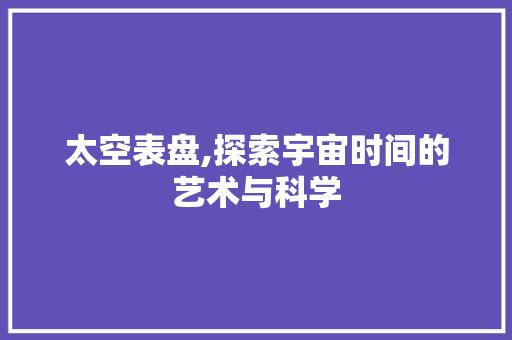 太空表盘,探索宇宙时间的艺术与科学