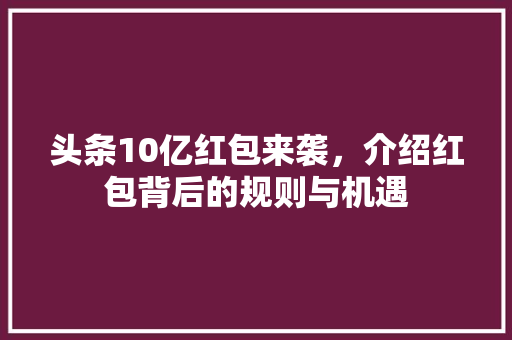 头条10亿红包来袭，介绍红包背后的规则与机遇