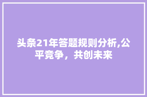 头条21年答题规则分析,公平竞争，共创未来