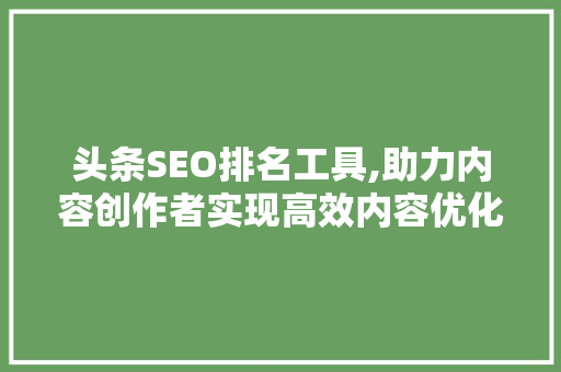 头条SEO排名工具,助力内容创作者实现高效内容优化步骤