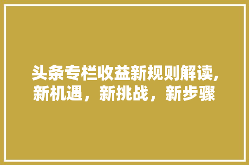 头条专栏收益新规则解读,新机遇，新挑战，新步骤