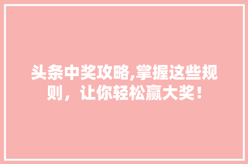 头条中奖攻略,掌握这些规则，让你轻松赢大奖！