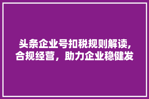 头条企业号扣税规则解读,合规经营，助力企业稳健发展