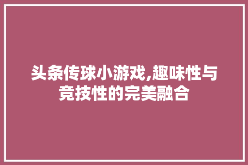 头条传球小游戏,趣味性与竞技性的完美融合