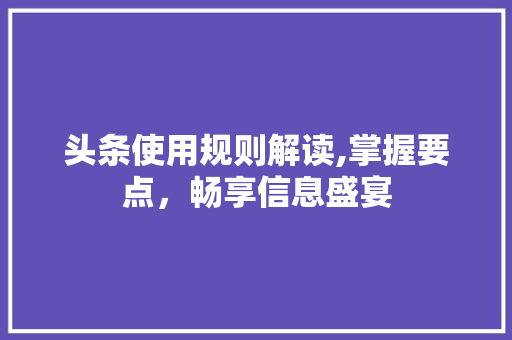 头条使用规则解读,掌握要点，畅享信息盛宴