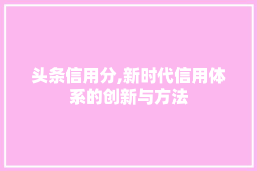 头条信用分,新时代信用体系的创新与方法