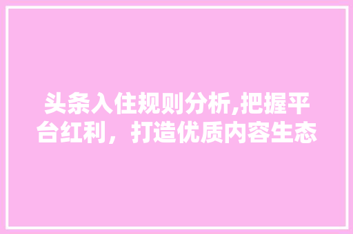 头条入住规则分析,把握平台红利，打造优质内容生态