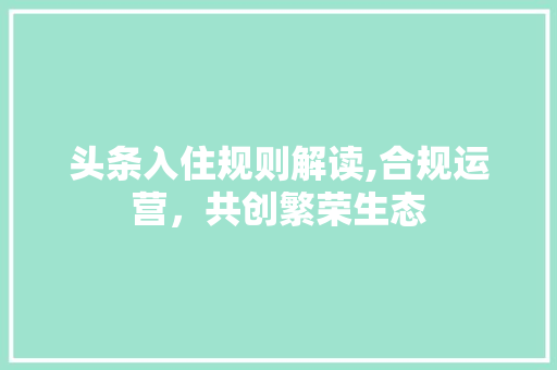 头条入住规则解读,合规运营，共创繁荣生态