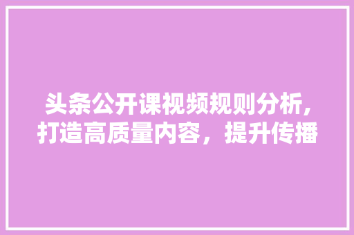 头条公开课视频规则分析,打造高质量内容，提升传播影响力