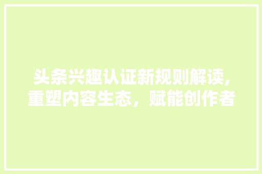 头条兴趣认证新规则解读,重塑内容生态，赋能创作者