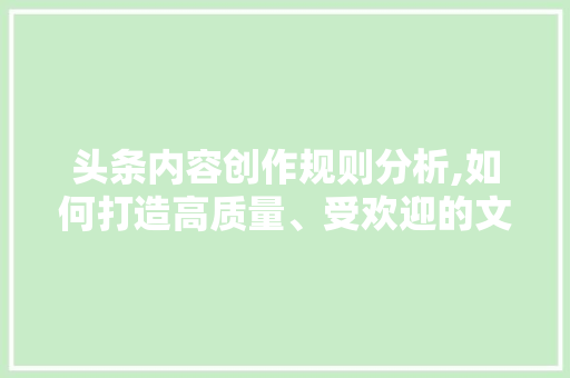 头条内容创作规则分析,如何打造高质量、受欢迎的文章