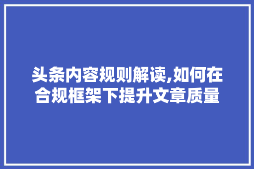 头条内容规则解读,如何在合规框架下提升文章质量