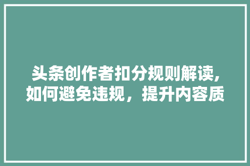 头条创作者扣分规则解读,如何避免违规，提升内容质量