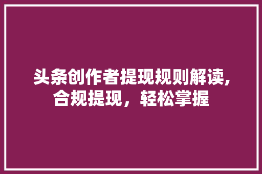 头条创作者提现规则解读,合规提现，轻松掌握