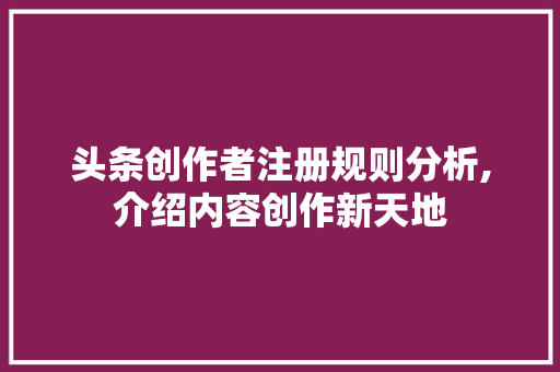 头条创作者注册规则分析,介绍内容创作新天地