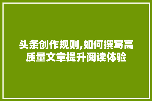 头条创作规则,如何撰写高质量文章提升阅读体验