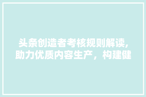 头条创造者考核规则解读,助力优质内容生产，构建健康网络生态