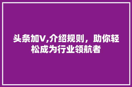 头条加V,介绍规则，助你轻松成为行业领航者