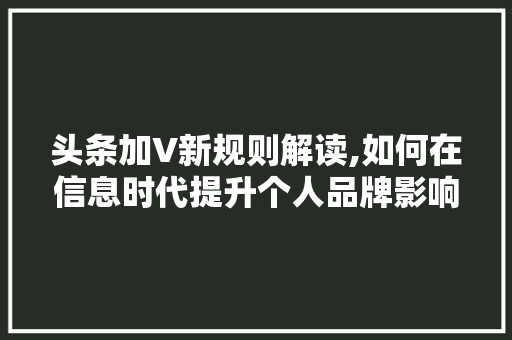 头条加V新规则解读,如何在信息时代提升个人品牌影响力