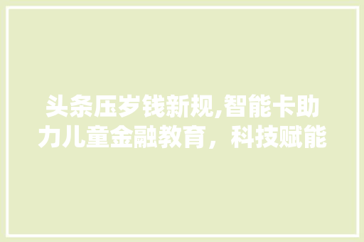 头条压岁钱新规,智能卡助力儿童金融教育，科技赋能传统习俗