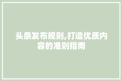 头条发布规则,打造优质内容的准则指南