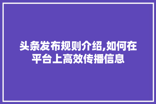 头条发布规则介绍,如何在平台上高效传播信息