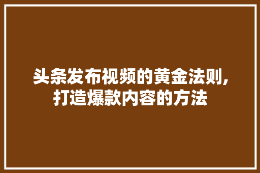 头条发布视频的黄金法则,打造爆款内容的方法