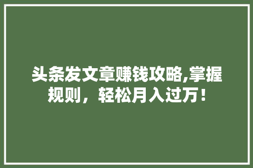 头条发文章赚钱攻略,掌握规则，轻松月入过万！