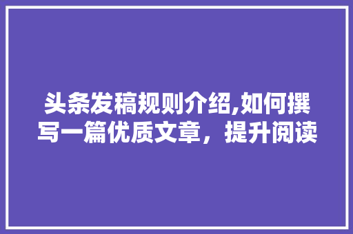 头条发稿规则介绍,如何撰写一篇优质文章，提升阅读体验