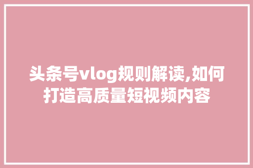 头条号vlog规则解读,如何打造高质量短视频内容