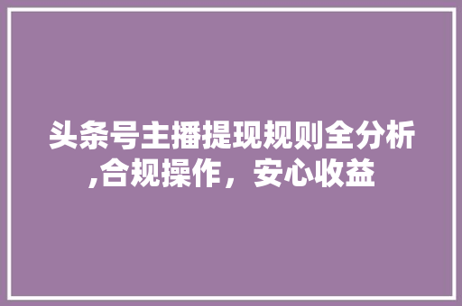 头条号主播提现规则全分析,合规操作，安心收益