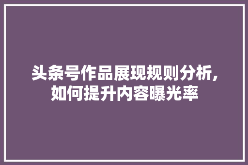 头条号作品展现规则分析,如何提升内容曝光率