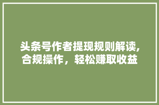 头条号作者提现规则解读,合规操作，轻松赚取收益