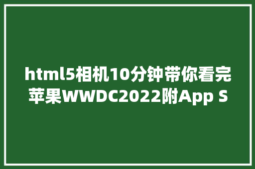 html5相机10分钟带你看完苹果WWDC2022附App Store审核指南调剂比较